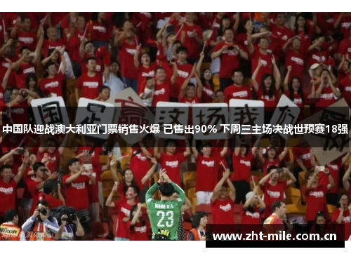 中国队迎战澳大利亚门票销售火爆 已售出90% 下周三主场决战世预赛18强