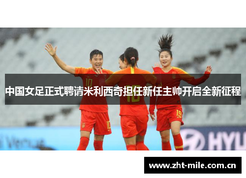 中国女足正式聘请米利西奇担任新任主帅开启全新征程