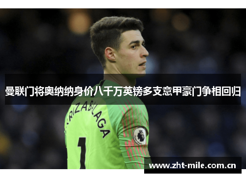 曼联门将奥纳纳身价八千万英镑多支意甲豪门争相回归 曼联门将奥纳纳身价八千万英镑多支意甲豪门争相回归