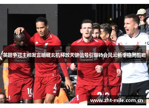 英超争冠主帅发言暗藏玄机释放关键信号引爆转会风云新季格局前瞻